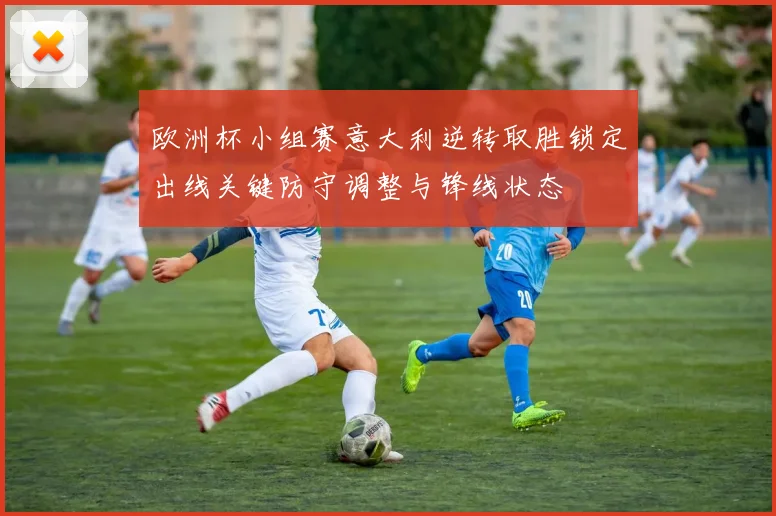 欧洲杯小组赛意大利逆转取胜锁定出线关键防守调整与锋线状态