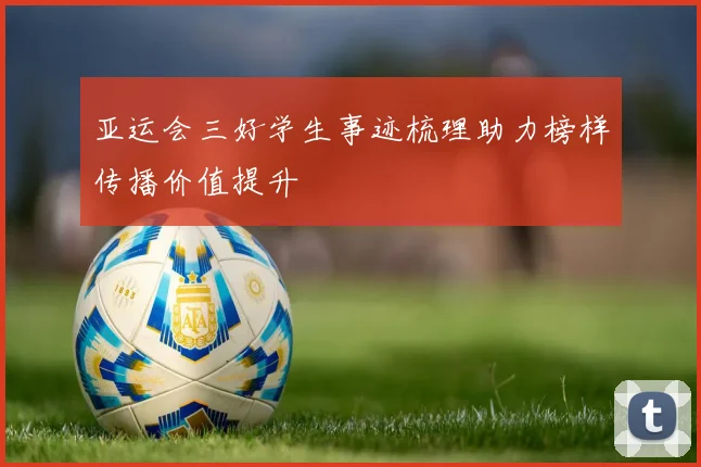 亚运会三好学生事迹梳理助力榜样传播价值提升