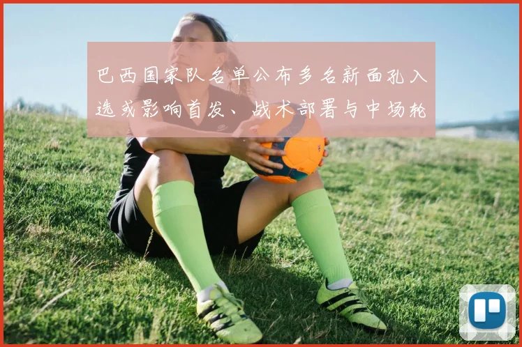 巴西国家队名单公布多名新面孔入选或影响首发、战术部署与中场轮换