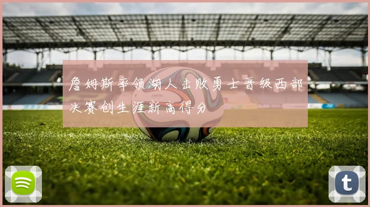 詹姆斯率领湖人击败勇士晋级西部决赛创生涯新高得分