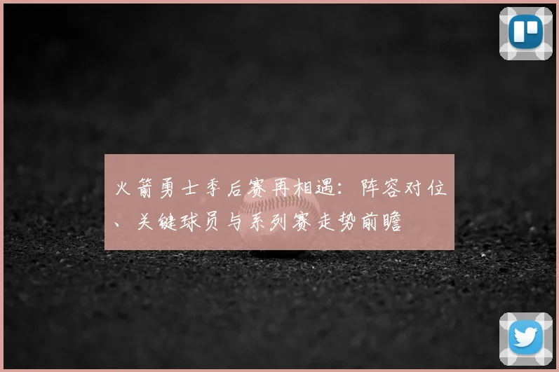 火箭勇士季后赛再相遇：阵容对位、关键球员与系列赛走势前瞻