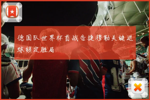 德国队世界杯首战告捷穆勒关键进球锁定胜局