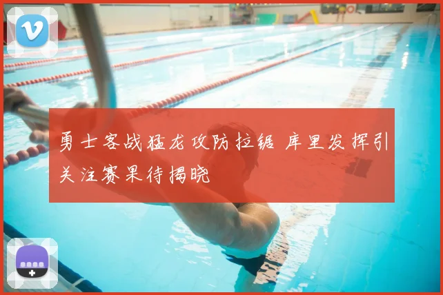 勇士客战猛龙攻防拉锯 库里发挥引关注赛果待揭晓