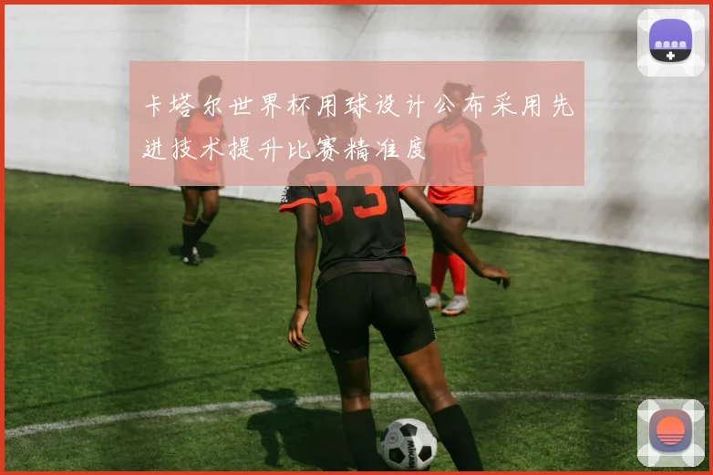 卡塔尔世界杯用球设计公布采用先进技术提升比赛精准度