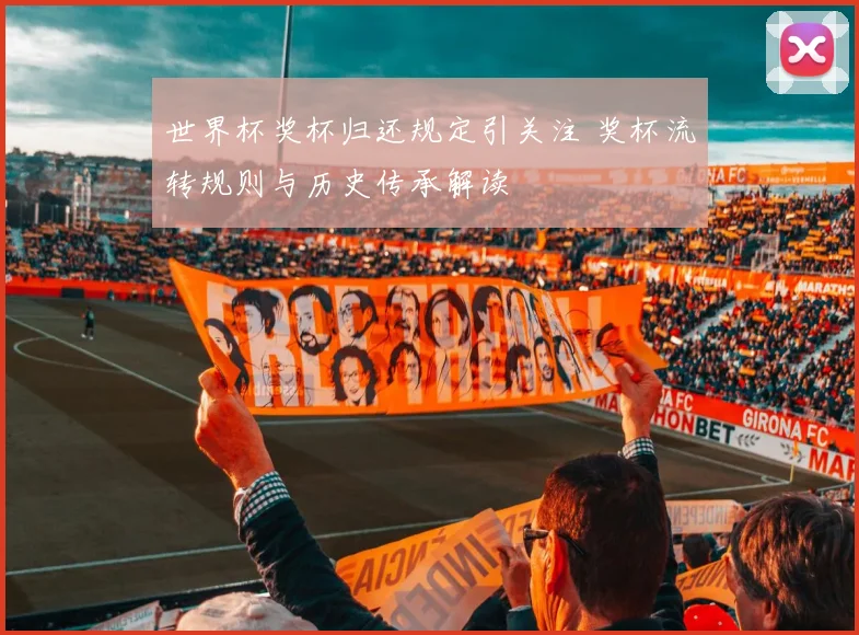 世界杯奖杯归还规定引关注 奖杯流转规则与历史传承解读