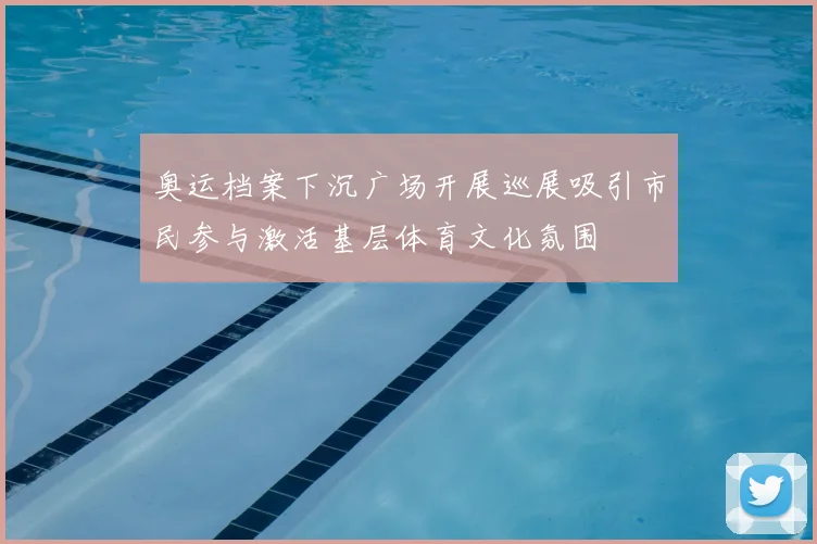 奥运档案下沉广场开展巡展吸引市民参与激活基层体育文化氛围