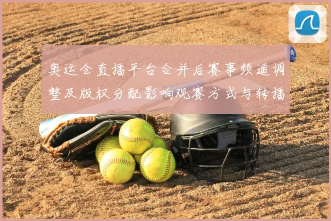 奥运会直播平台合并后赛事频道调整及版权分配影响观赛方式与转播安排