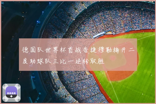 德国队世界杯首战告捷穆勒梅开二度助球队三比一逆转取胜