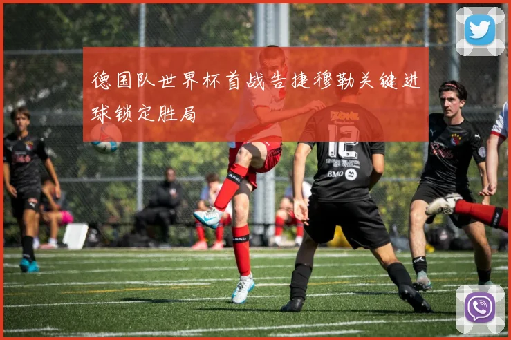 德国队世界杯首战告捷穆勒关键进球锁定胜局