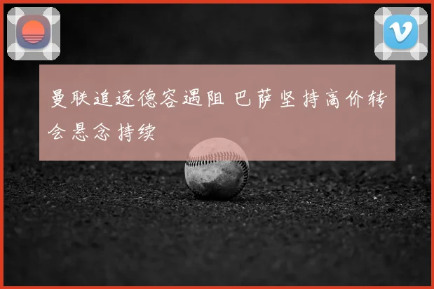 曼联追逐德容遇阻 巴萨坚持高价转会悬念持续