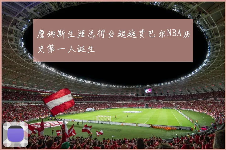 詹姆斯生涯总得分超越贾巴尔NBA历史第一人诞生