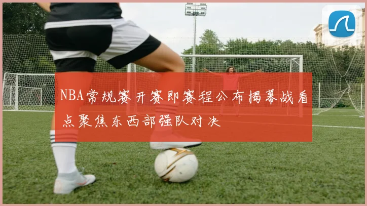 NBA常规赛开赛即赛程公布揭幕战看点聚焦东西部强队对决