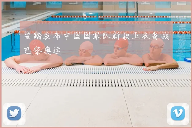 安踏发布中国国家队新款卫衣备战巴黎奥运
