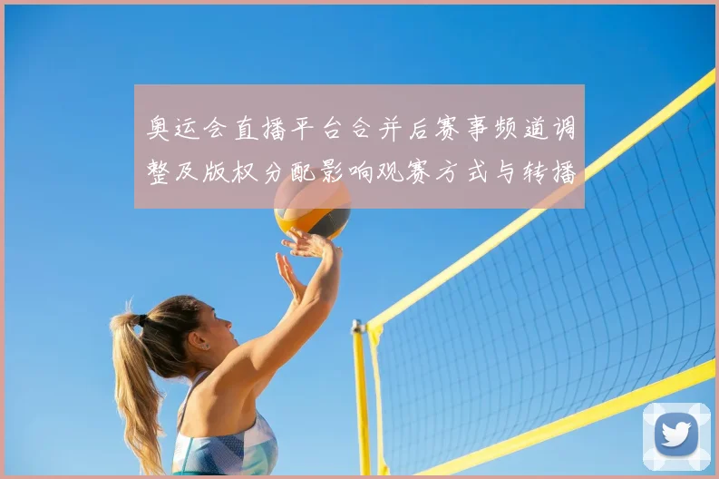 奥运会直播平台合并后赛事频道调整及版权分配影响观赛方式与转播安排