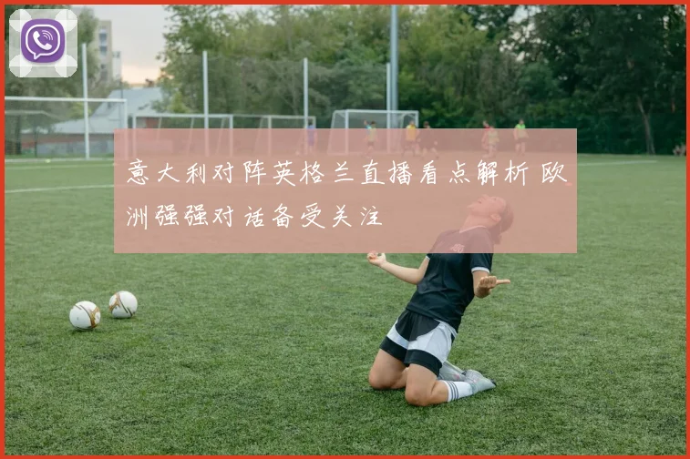 意大利对阵英格兰直播看点解析 欧洲强强对话备受关注