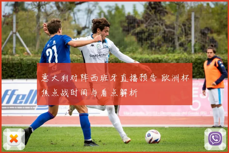 意大利对阵西班牙直播预告 欧洲杯焦点战时间与看点解析