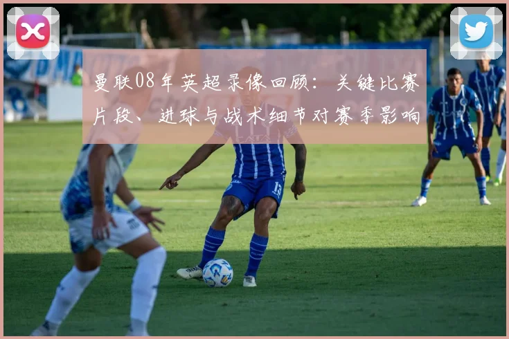 曼联08年英超录像回顾：关键比赛片段、进球与战术细节对赛季影响解析