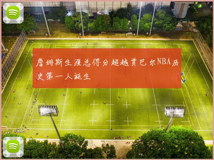 詹姆斯生涯总得分超越贾巴尔NBA历史第一人诞生