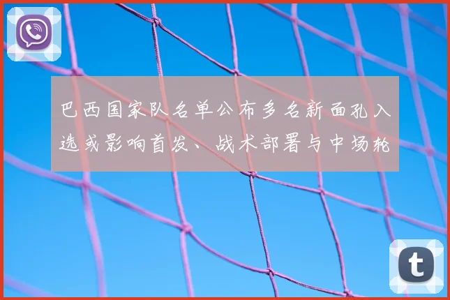 巴西国家队名单公布多名新面孔入选或影响首发、战术部署与中场轮换