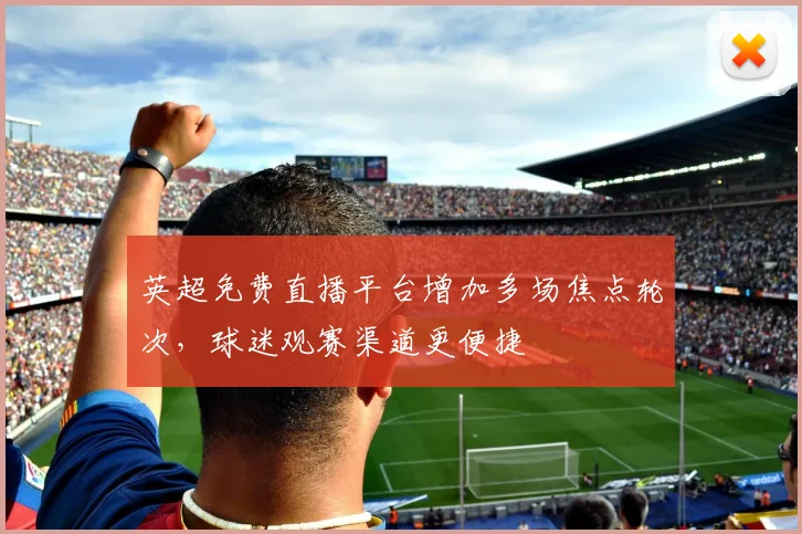 英超免费直播平台增加多场焦点轮次，球迷观赛渠道更便捷