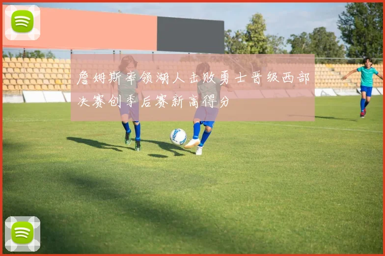 詹姆斯率领湖人击败勇士晋级西部决赛创季后赛新高得分