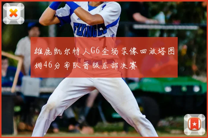 雄鹿凯尔特人G6全场录像回放塔图姆46分率队晋级东部决赛