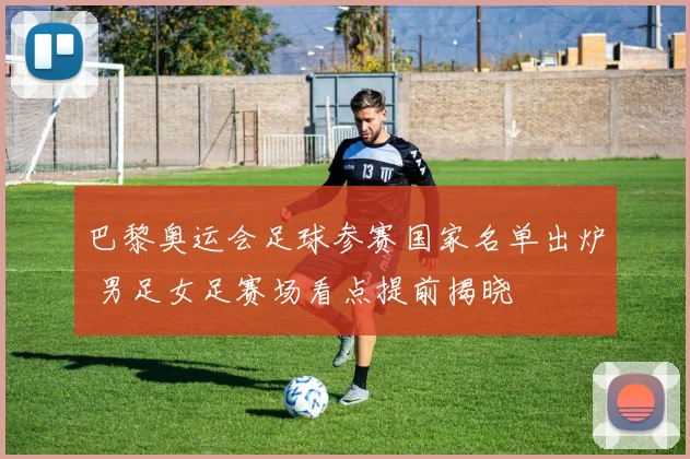 巴黎奥运会足球参赛国家名单出炉 男足女足赛场看点提前揭晓