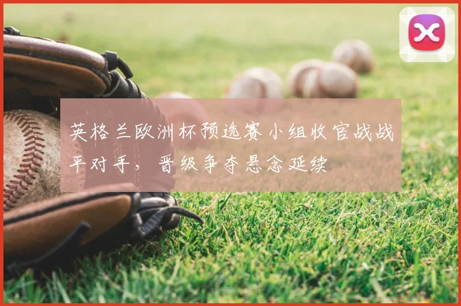 英格兰欧洲杯预选赛小组收官战战平对手，晋级争夺悬念延续