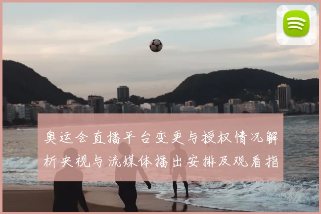 奥运会直播平台变更与授权情况解析央视与流媒体播出安排及观看指南