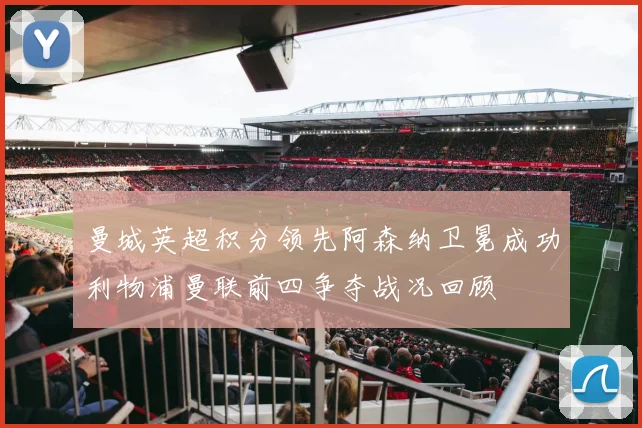曼城英超积分领先阿森纳卫冕成功利物浦曼联前四争夺战况回顾