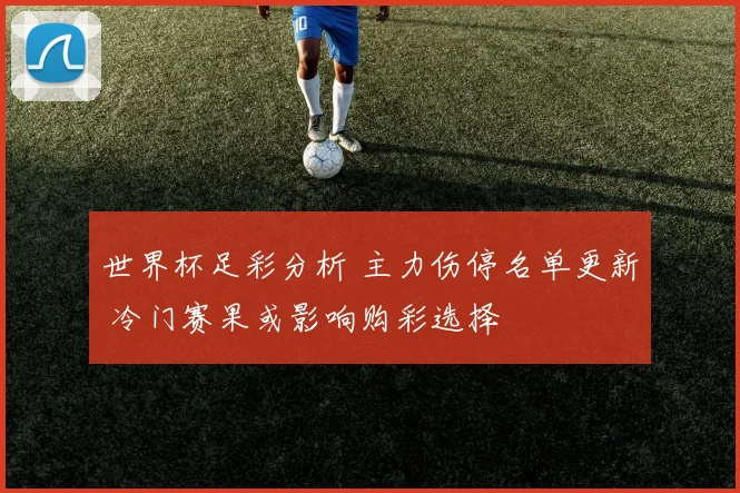 世界杯足彩分析 主力伤停名单更新 冷门赛果或影响购彩选择