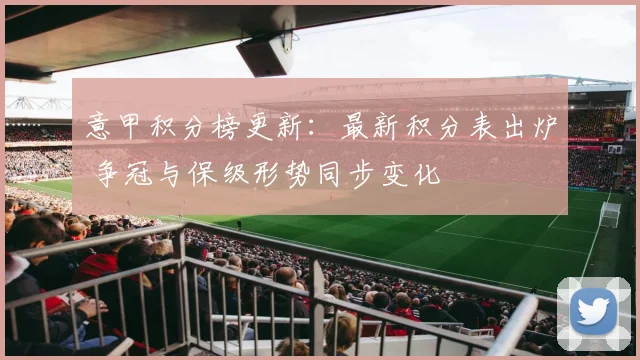 意甲积分榜更新：最新积分表出炉 争冠与保级形势同步变化