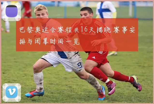 巴黎奥运会赛程共16天揭晓 赛事安排与闭幕时间一览