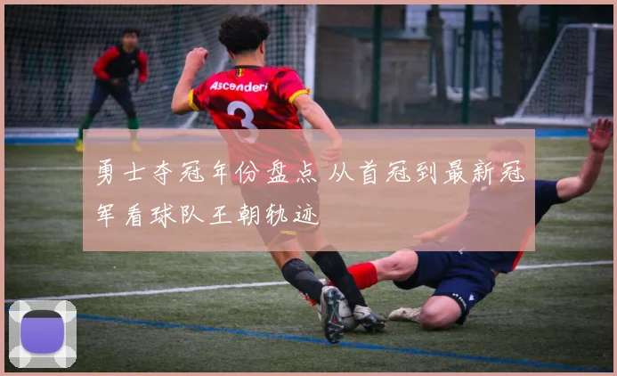 勇士夺冠年份盘点 从首冠到最新冠军看球队王朝轨迹