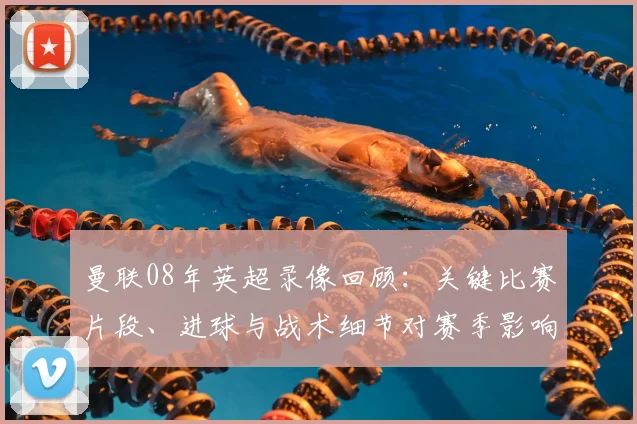 曼联08年英超录像回顾：关键比赛片段、进球与战术细节对赛季影响解析