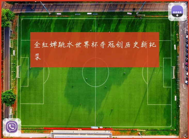 全红婵跳水世界杯夺冠创历史新纪录