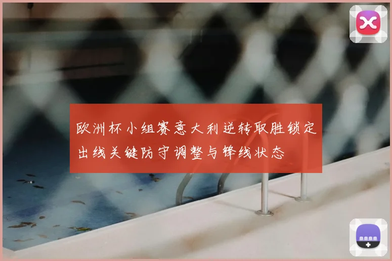 欧洲杯小组赛意大利逆转取胜锁定出线关键防守调整与锋线状态