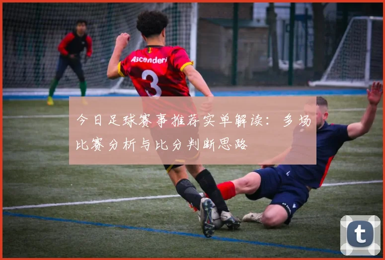 今日足球赛事推荐实单解读：多场比赛分析与比分判断思路