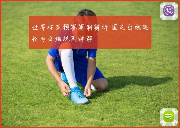 世界杯亚预赛赛制解析 国足出线路径与分组规则详解