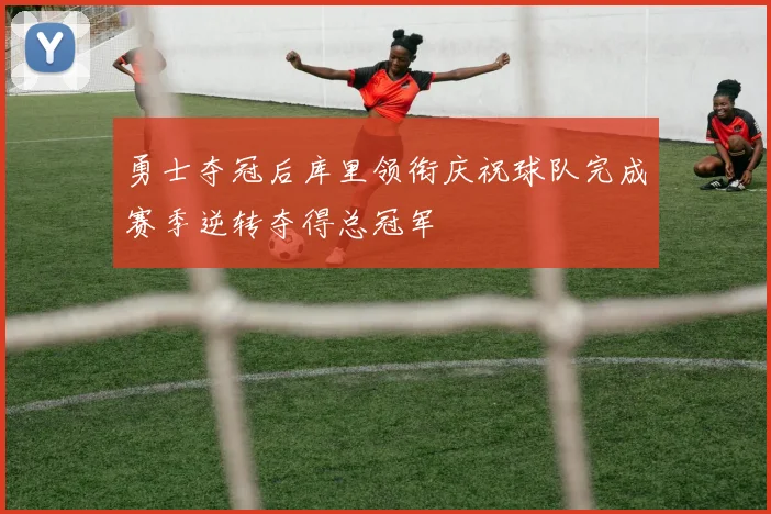 勇士夺冠后库里领衔庆祝球队完成赛季逆转夺得总冠军