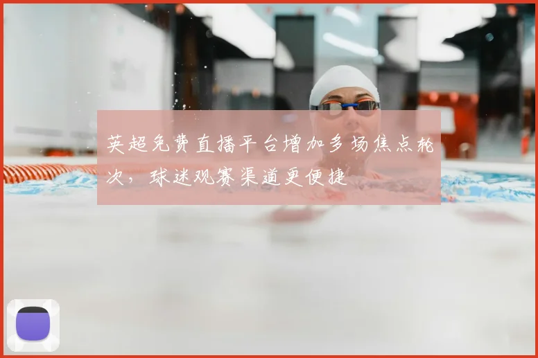 英超免费直播平台增加多场焦点轮次，球迷观赛渠道更便捷