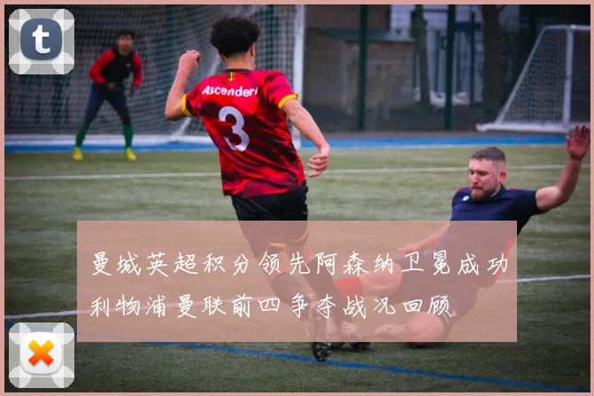 曼城英超积分领先阿森纳卫冕成功利物浦曼联前四争夺战况回顾