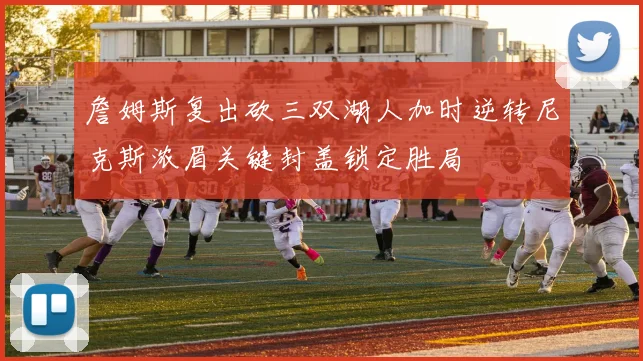 詹姆斯复出砍三双湖人加时逆转尼克斯浓眉关键封盖锁定胜局