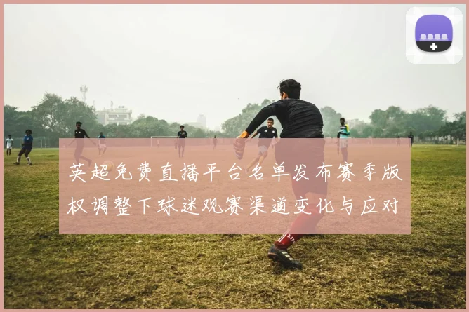 英超免费直播平台名单发布赛季版权调整下球迷观赛渠道变化与应对