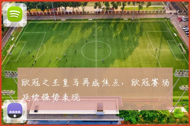 欧冠之王皇马再成焦点,欧冠赛场延续强势表现