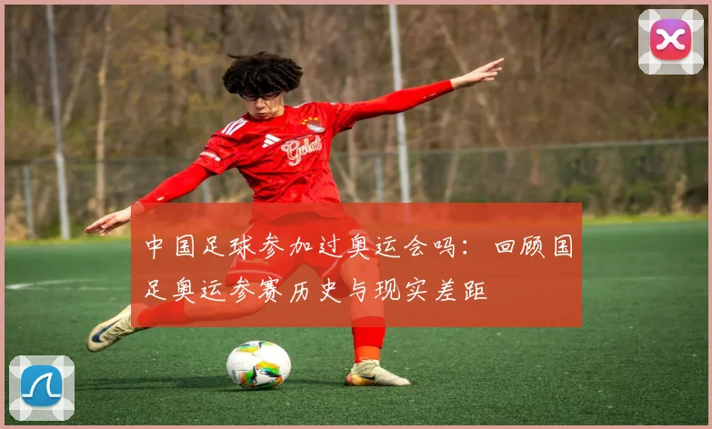 中国足球参加过奥运会吗:回顾国足奥运参赛历史与现实差距