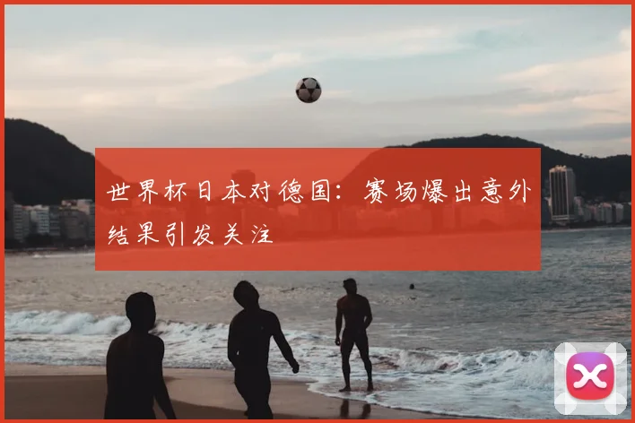 世界杯日本对德国：赛场爆出意外结果引发关注