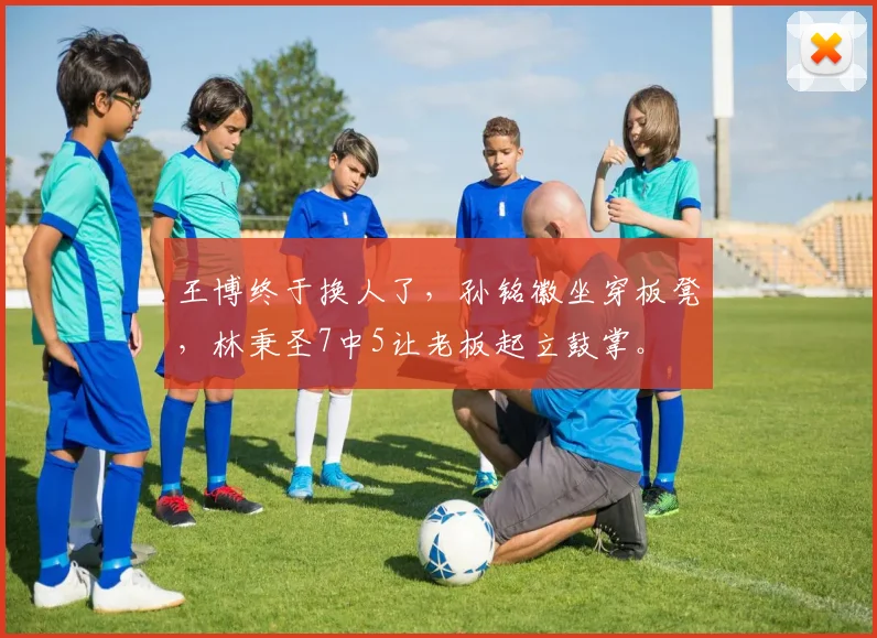 王博终于换人了,孙铭徽坐穿板凳,林秉圣7中5让老板起立鼓掌。