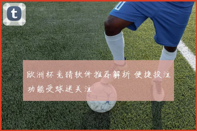 欧洲杯竞猜软件推荐解析 便捷投注功能受球迷关注