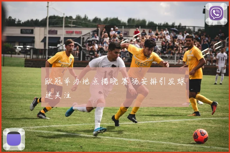 欧冠举办地点揭晓 赛场安排引发球迷关注